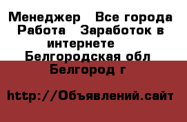 Менеджер - Все города Работа » Заработок в интернете   . Белгородская обл.,Белгород г.